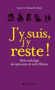 Title: J'y suis j'y reste !: Petite anthologie des expressions de notre Histoire, Author: Gavin's Clemente-Ruiz