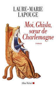 Title: Moi, Ghisla soeur de Charlemagne, Author: Laure-Marie Lapouge