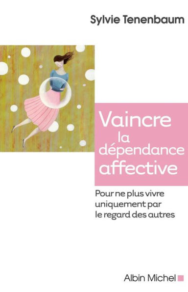 Vaincre la dépendance affective: Pour ne plus vivre uniquement par le regard des autres