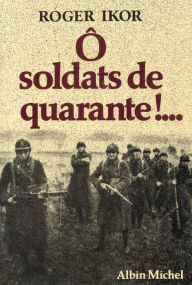 Title: Ô Soldats de quarante !..., Author: Roger Ikor