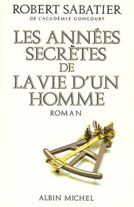 Title: Les Années secrètes de la vie d'un homme, Author: Robert Sabatier