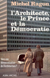 Title: L'Architecte, le Prince et la Démocratie: Vers une démocratisation architecturale, Author: Michel Ragon