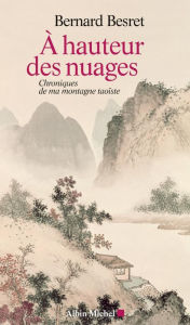 Title: A hauteur des nuages: Chroniques de ma montagne taoïste, Author: Bernard Besret