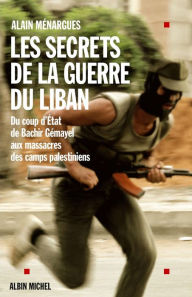 Title: Les Secrets de la guerre du Liban: Du coup d'État de Bachir Gémayel aux massacres des camps palestiniens, Author: Alain Menargues