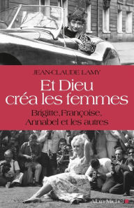 Title: Et Dieu créa les femmes: Brigitte, Françoise, Annabel et les autres, Author: Jean-Claude Lamy