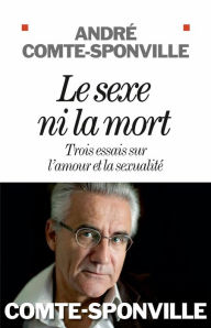 Title: Le Sexe ni la mort: Trois essais sur l'amour et la sexualité, Author: André Comte-Sponville