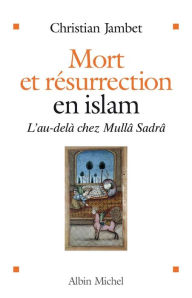 Title: Mort et résurrection en islam: L'Au-delà selon Mullâ Sadrâ, Author: Christian Jambet