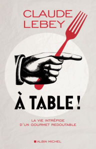 Title: A table !: La vie intrépide d'un gourmet redoutable, Author: Claude Lebey