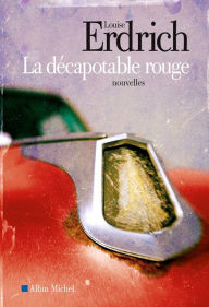Title: La décapotable rouge: Nouvelles choisies et inédites 1978-2008 (The Red Convertible: Selected and New Stories, 1978-2008), Author: Louise Erdrich