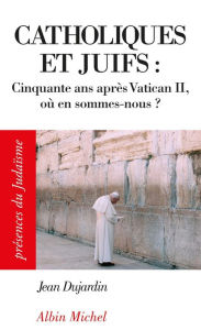 Title: Catholiques et juifs :: Cinquante ans après Vatican II, où en sommes-nous ?, Author: Jean Dujardin
