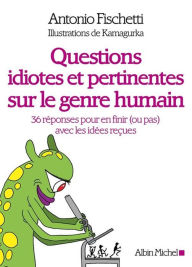 Title: Questions idiotes et pertinentes sur le genre humain: 36 réponses pour en finir (ou pas) avec les idées reçues, Author: Antonio Fischetti