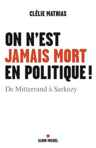 Title: On n'est jamais mort en politique !: De Mitterrand à Sarkozy, Author: Clélie Mathias