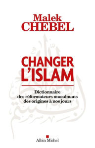 Title: Changer l'islam: Dictionnaire des réformateurs musulmans des origines à nos jours, Author: Malek Chebel