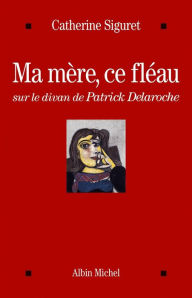 Title: Ma mère ce fléau: Sur le divan de Patrick Delaroche, Author: Catherine Siguret