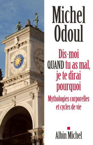 Title: Dis-moi quand tu as mal je te dirai pourquoi: Mythologies corporelles et cycles de vie, Author: Michel Odoul