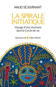 Title: La Spirale initiatique: Voyage d'une chamane dans le Cercle de Vie, Author: Maud Séjournant
