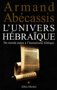Title: L'Univers hébraïque: Du monde païen à l'humanisme biblique, Author: Armand Abécassis