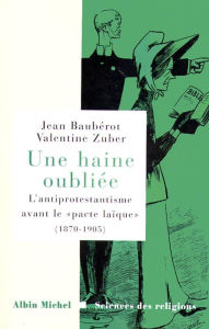 Title: Une haine oubliée: L'antiprotestantisme avant le « pacte laïque » (1870-1905), Author: Jean Baubérot