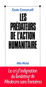 Title: Les Prédateurs de l'action humanitaire: Le cri d'indignation du fondateur de Médecins sans frontières, Author: Xavier Emmanuelli