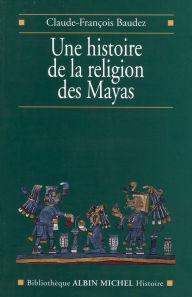 Title: Une histoire de la religion des Mayas: Du panthéisme au panthéon, Author: Claude-François Baudez
