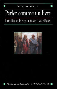 Title: Parler comme un livre: L'oralité et le savoir (XVIe-XXe siècle), Author: Françoise Waquet