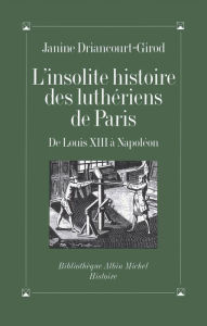 Title: L'Insolite Histoire des luthériens de Paris: De Louis XIII à Napoléon, Author: Janine Driancourt-Girod