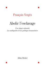 Title: Abolir l'esclavage : une utopie coloniale: Les ambiguïtés d'une politique humanitaire, Author: Françoise Vergès