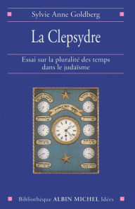 Title: La Clepsydre: Essai sur la pluralité des temps dans le judaïsme, Author: Sylvie-Anne Goldberg