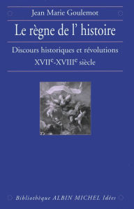 Title: Le Règne de l'Histoire: Discours historiques et révolutions XVIIe-XVIIIe siècle, Author: Jean-Marie Goulemot