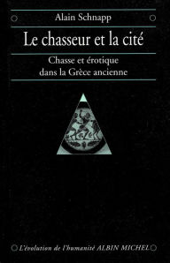 Title: Le Chasseur et la cité: Chasse et érotique dans la Grèce ancienne, Author: Alain Schnapp