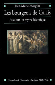 Title: Les Bourgeois de Calais: Essai sur un mythe historique, Author: Jean Marie Moeglin