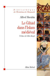 Title: Le Gihâd dans l'Islam médiéval: Le « combat sacré » des origines au XIIe siècle, Author: Alfred Morabia