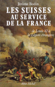 Title: Les Suisses au service de la France: De LouisXI à la Légion étrangère, Author: Jérôme Bodin