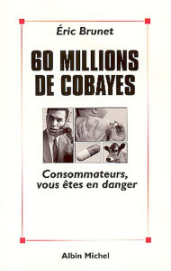 Title: 60 millions de cobayes: Consommateurs vous êtes en danger, Author: Eric Brunet