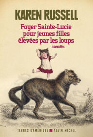 Title: Foyer Sainte-Lucie pour jeunes filles élevées par les loups, Author: Karen Russell