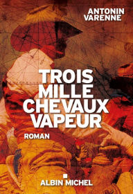 Title: Trois mille chevaux vapeur, Author: Antonin Varenne