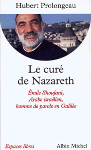 Title: Le Curé de Nazareth: Émile Shoufani, arabe israélien, homme de parole en Galilée, Author: Hubert Prolongeau