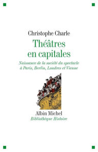 Title: Théâtres en capitales: Naissance de la société du spectacle à Paris, Berlin, Londres et Vienne 1860-1914, Author: Christophe Charle