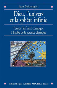 Title: Dieu l'univers et la sphère infinie: Penser l'infinité cosmique à l'aube de la science classique, Author: Jean Seidengart