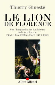 Title: Le Lion de Florence: Sur l'imaginaire des fondateurs de la psychiatrie, Pinel (1745-1826) et Itard (1774-1838), Author: Thierry Gineste