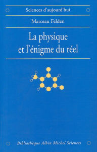 Title: La Physique et l'énigme du réel: Les difficultés d'interprétation de la théorie quantique et de la relativité générale, Author: Marceau Felden