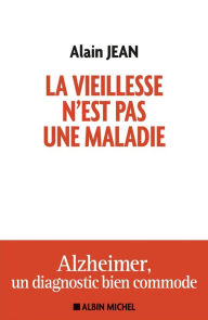 Title: La vieillesse n'est pas une maladie: Alzheimer un diagnostic bien commode, Author: Alain Jean