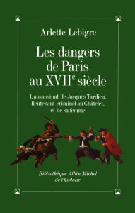 Title: Les Dangers de Paris au XVIIe siècle: L'assassinat de Jacques Tardieu..., Author: Arlette Lebigre