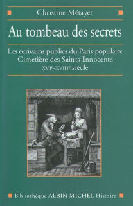 Title: Au tombeau des secrets: Les écrivains publics du Paris populaire. Cimetière des Saints-Innocents XVIe-XVIIIe siècle, Author: Christine Métayer