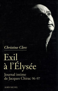 Title: Journal intime de Jacques Chirac - tome 3: Exil à l'Élysée - Mai 1996 - juillet 1997, Author: Christine Clerc