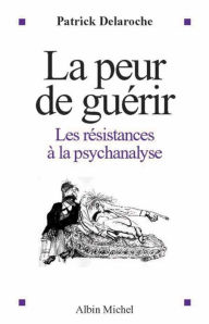 Title: La Peur de guérir: Les résistances à la psychanalyse, Author: Docteur Patrick Delaroche