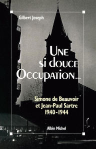 Title: Une si douce Occupation: Simone de Beauvoir et Jean-Paul Sartre 1940-1944, Author: Gilbert Joseph