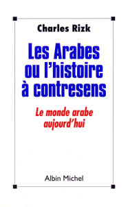 Title: Les Arabes ou l'Histoire à contresens: Le monde arabe aujourd'hui, Author: Charles Rizk