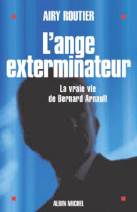 Title: L'Ange exterminateur: La vraie vie de Bernard Arnault, Author: Airy Routier