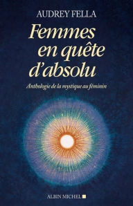 Title: Femmes en quête d'absolu: Anthologie de la mystique au féminin, Author: Audrey Fella